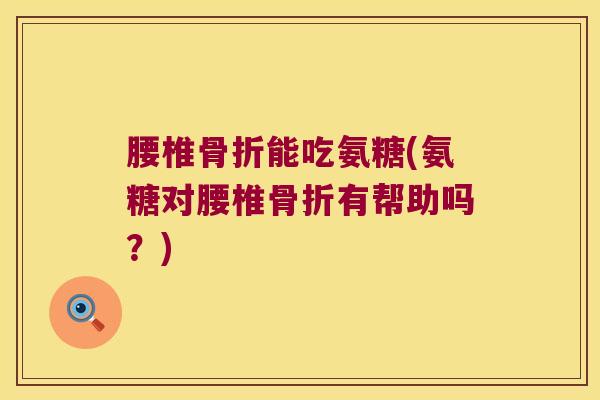 腰椎能吃氨糖(氨糖对腰椎有帮助吗?) 腰椎能吃氨糖(氨糖对腰椎有帮助吗?)