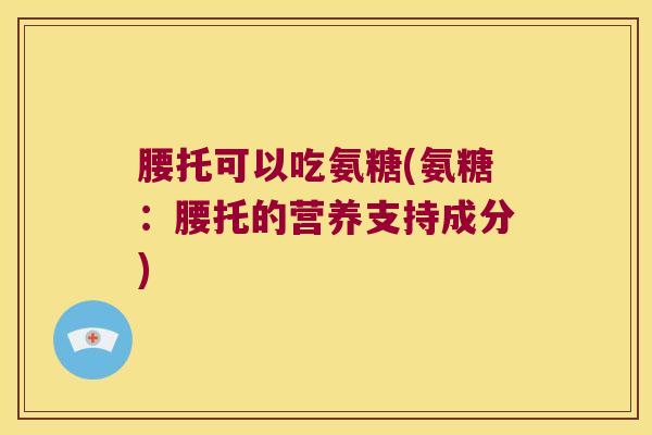 腰托可以吃氨糖(氨糖：腰托的营养支持成分)
