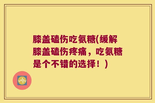 膝盖磕伤吃氨糖(缓解膝盖磕伤,吃氨糖是个不错的选择!) 膝盖磕伤吃氨糖(缓解膝盖磕伤,吃氨糖是个不错的选择!)