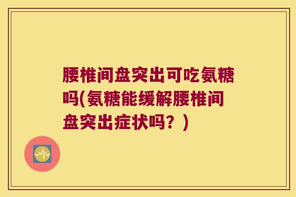 腰椎间盘突出可吃氨糖吗(氨糖能缓解腰椎间盘突出症状吗?) 腰椎间盘突出可吃氨糖吗(氨糖能缓解腰椎间盘突出症状吗?)