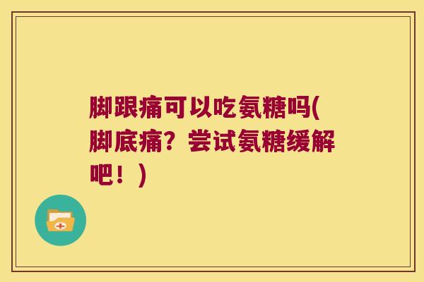 脚跟痛可以吃氨糖吗(脚底痛?尝试氨糖缓解吧!) 脚跟痛可以吃氨糖吗(脚底痛?尝试氨糖缓解吧!)