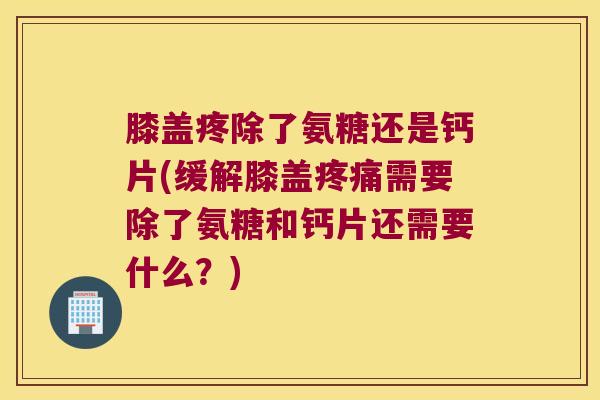 膝盖疼除了氨糖还是钙片(缓解膝盖需要除了氨糖和钙片还需要什么？)