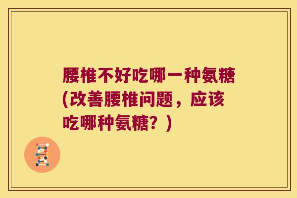 腰椎不好吃哪一种氨糖(改善腰椎问题,应该吃哪种氨糖?) 腰椎不好吃哪一种氨糖(改善腰椎问题,应该吃哪种氨糖?)