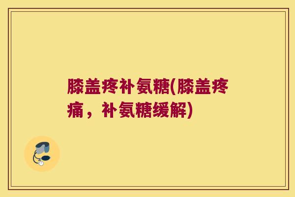 膝盖疼补氨糖(膝盖,补氨糖缓解) 膝盖疼补氨糖(膝盖,补氨糖缓解)