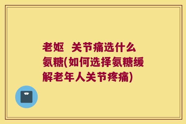 老妪  关节痛选什么氨糖(如何选择氨糖缓解老年人关节)
