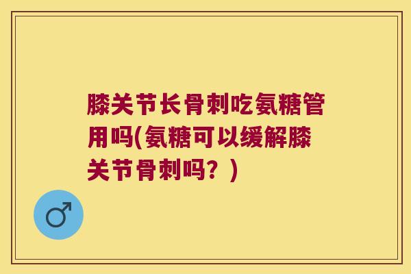 膝关节长吃氨糖管用吗(氨糖可以缓解膝关节吗?) 膝关节长吃氨糖管用吗(氨糖可以缓解膝关节吗?)
