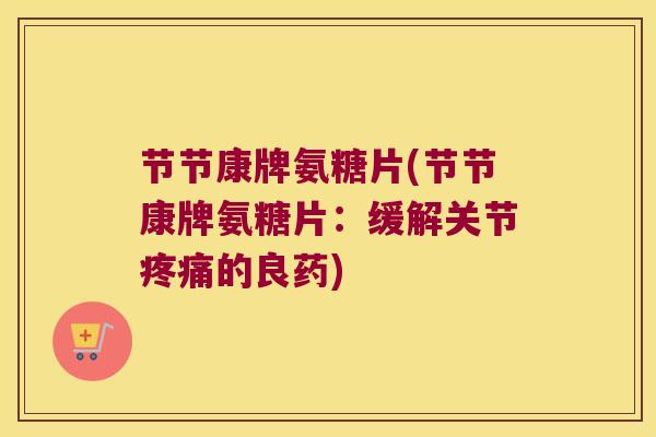 节节康牌氨糖片(节节康牌氨糖片：缓解关节的良药)