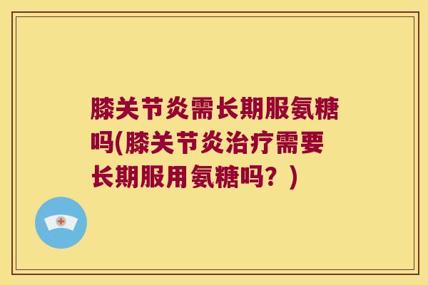 膝需长期服氨糖吗(膝需要长期服用氨糖吗?) 膝需长期服氨糖吗(膝需要长期服用氨糖吗?)