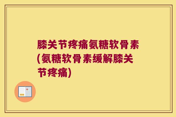 膝关节氨糖软骨素(氨糖软骨素缓解膝关节)