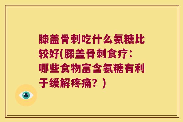 膝盖吃什么氨糖比较好(膝盖食疗：哪些食物富含氨糖有利于缓解？)