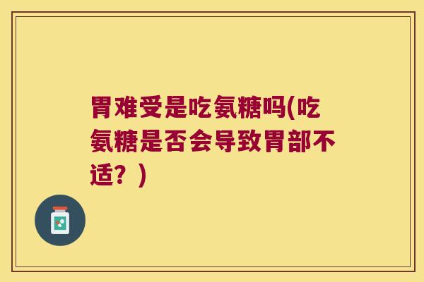 胃难受是吃氨糖吗(吃氨糖是否会导致胃部不适?) 胃难受是吃氨糖吗(吃氨糖是否会导致胃部不适?)