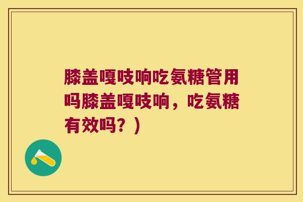 膝盖嘎吱响吃氨糖管用吗膝盖嘎吱响，吃氨糖有效吗？)