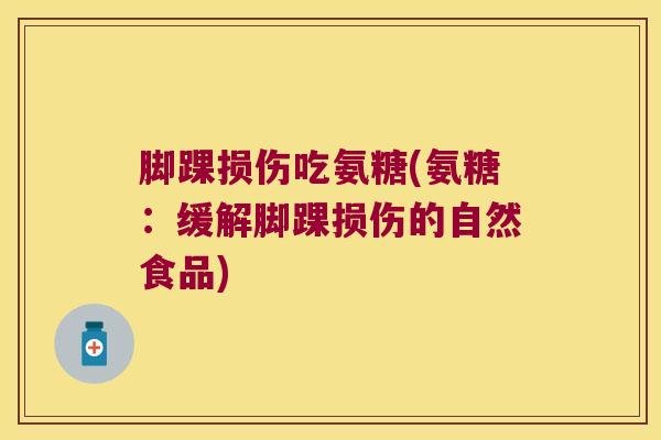 脚踝损伤吃氨糖(氨糖:缓解脚踝损伤的自然食品) 脚踝损伤吃氨糖(氨糖:缓解脚踝损伤的自然食品)