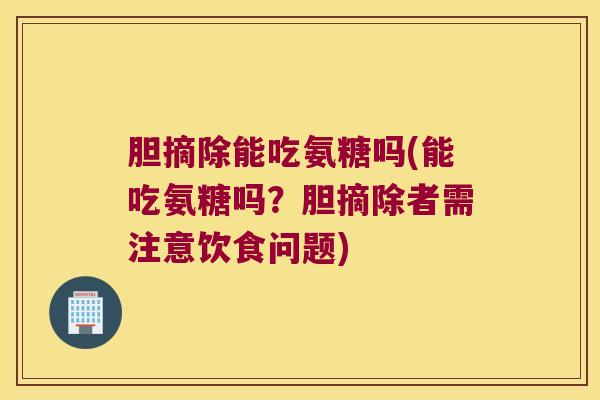 胆摘除能吃氨糖吗(能吃氨糖吗?胆摘除者需注意饮食问题) 胆摘除能吃氨糖吗(能吃氨糖吗?胆摘除者需注意饮食问题)