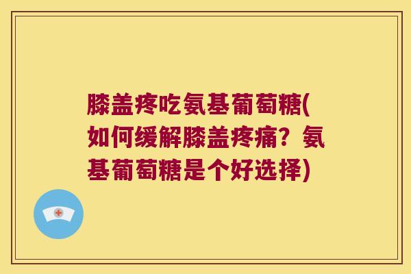膝盖疼吃氨基葡萄糖(如何缓解膝盖?氨基葡萄糖是个好选择) 膝盖疼吃氨基葡萄糖(如何缓解膝盖?氨基葡萄糖是个好选择)