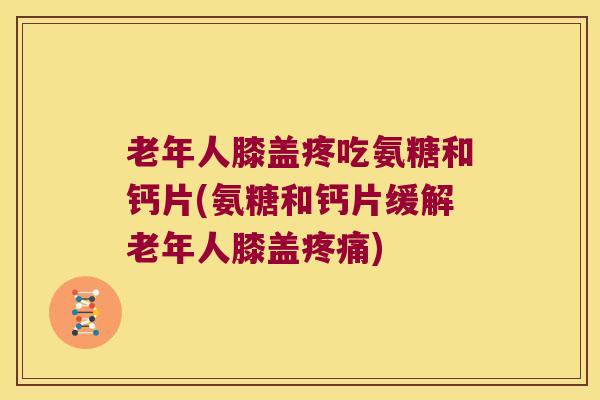 老年人膝盖疼吃氨糖和钙片(氨糖和钙片缓解老年人膝盖) 老年人膝盖疼吃氨糖和钙片(氨糖和钙片缓解老年人膝盖)