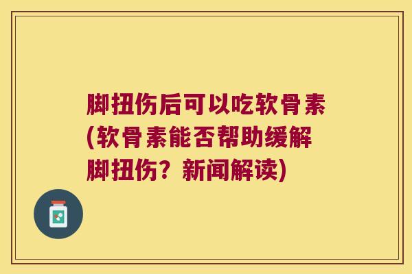 脚扭伤后可以吃软骨素(软骨素能否帮助缓解脚扭伤?新闻解读) 脚扭伤后可以吃软骨素(软骨素能否帮助缓解脚扭伤?新闻解读)