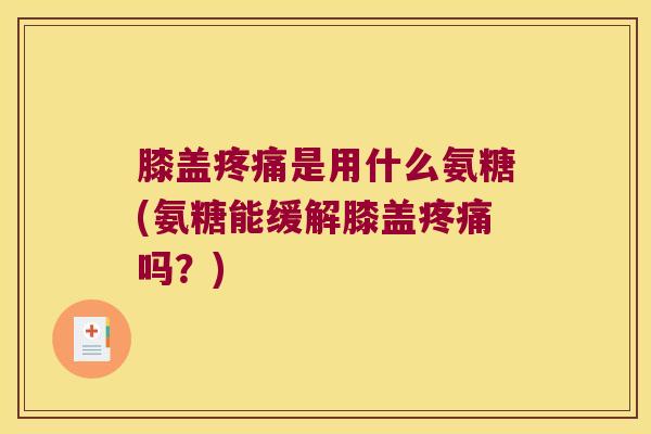膝盖是用什么氨糖(氨糖能缓解膝盖吗?) 膝盖是用什么氨糖(氨糖能缓解膝盖吗?)