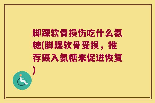 脚踝软骨损伤吃什么氨糖(脚踝软骨受损，推荐摄入氨糖来促进恢复)