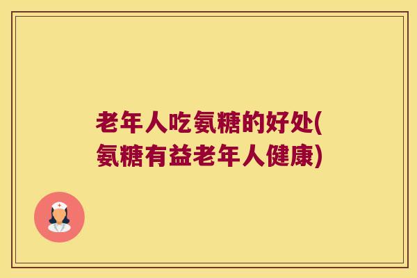 老年人吃氨糖的好处(氨糖有益老年人健康) 老年人吃氨糖的好处(氨糖有益老年人健康)