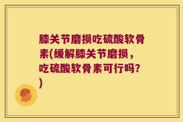 膝关节磨损吃硫酸软骨素(缓解膝关节磨损,吃硫酸软骨素可行吗?) 膝关节磨损吃硫酸软骨素(缓解膝关节磨损,吃硫酸软骨素可行吗?)