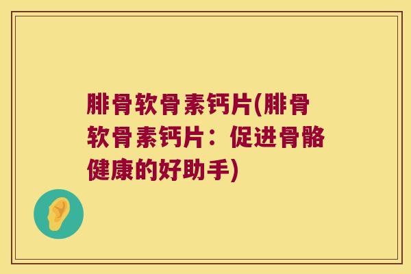 腓骨软骨素钙片(腓骨软骨素钙片:促进骨骼健康的好助手) 腓骨软骨素钙片(腓骨软骨素钙片:促进骨骼健康的好助手)