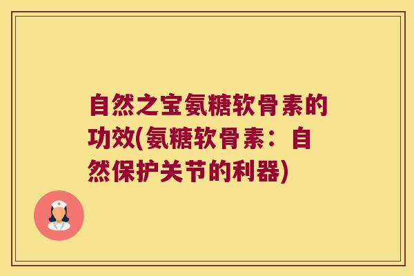 自然之宝氨糖软骨素的功效(氨糖软骨素:自然保护关节的利器) 自然之宝氨糖软骨素的功效(氨糖软骨素:自然保护关节的利器)