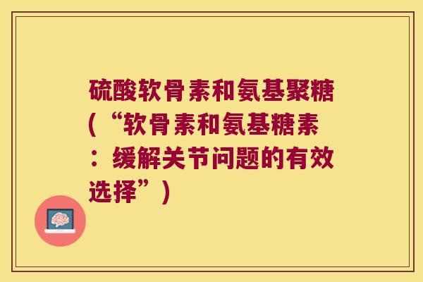 硫酸软骨素和氨基聚糖(“软骨素和氨基糖素：缓解关节问题的有效选择”)