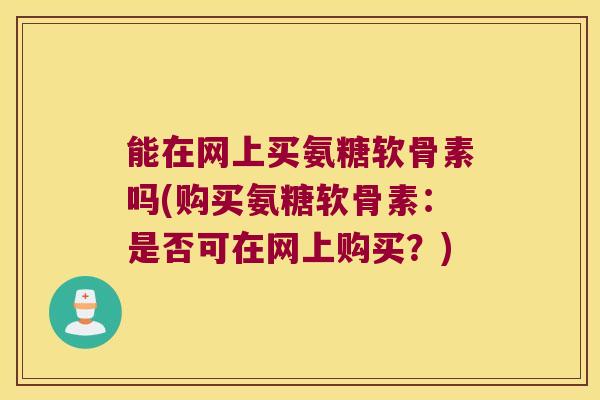 能在网上买氨糖软骨素吗(购买氨糖软骨素：是否可在网上购买？)