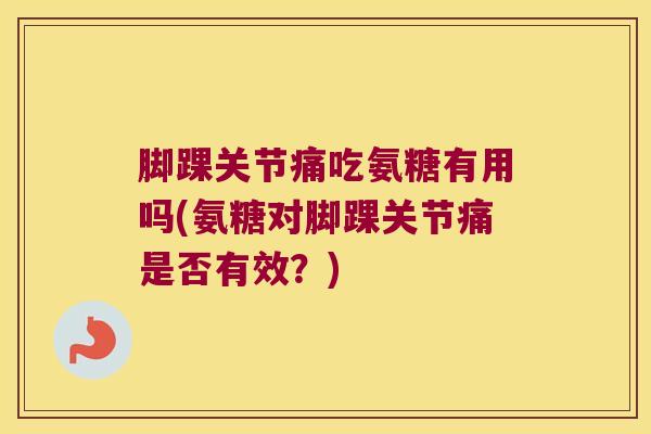 脚踝关节痛吃氨糖有用吗(氨糖对脚踝关节痛是否有效？)