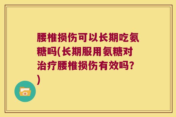 腰椎损伤可以长期吃氨糖吗(长期服用氨糖对腰椎损伤有效吗?) 腰椎损伤可以长期吃氨糖吗(长期服用氨糖对腰椎损伤有效吗?)