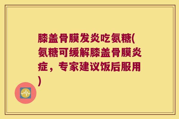 膝盖骨膜发炎吃氨糖(氨糖可缓解膝盖骨膜，专家建议饭后服用)