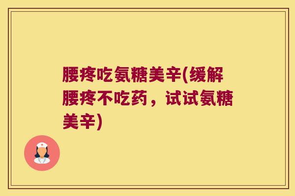 腰疼吃氨糖美辛(缓解腰疼不吃药,试试氨糖美辛) 腰疼吃氨糖美辛(缓解腰疼不吃药,试试氨糖美辛)