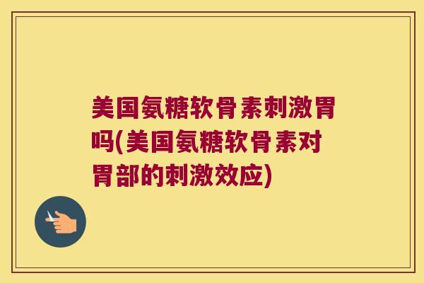 美国氨糖软骨素刺激胃吗(美国氨糖软骨素对胃部的刺激效应) 美国氨糖软骨素刺激胃吗(美国氨糖软骨素对胃部的刺激效应)