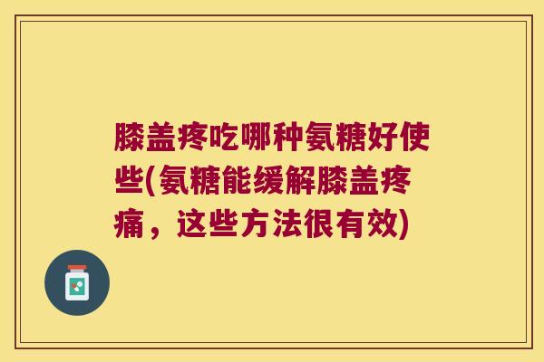 膝盖疼吃哪种氨糖好使些(氨糖能缓解膝盖,这些方法很有效) 膝盖疼吃哪种氨糖好使些(氨糖能缓解膝盖,这些方法很有效)