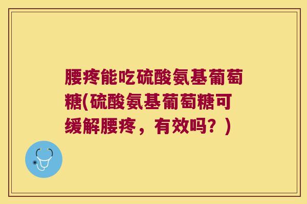 腰疼能吃硫酸氨基葡萄糖(硫酸氨基葡萄糖可缓解腰疼，有效吗？)