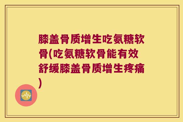 膝盖吃氨糖软骨(吃氨糖软骨能有效舒缓膝盖)