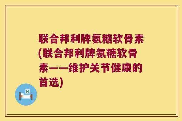 联合邦利牌氨糖软骨素(联合邦利牌氨糖软骨素——维护关节健康的首选) 联合邦利牌氨糖软骨素(联合邦利牌氨糖软骨素——维护关节健康的首选)