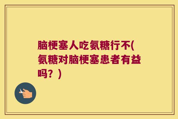 脑梗塞人吃氨糖行不(氨糖对脑梗塞患者有益吗？)