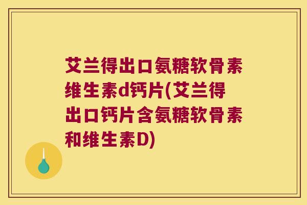 艾兰得出口氨糖软骨素维生素d钙片(艾兰得出口钙片含氨糖软骨素和维生素D) 艾兰得出口氨糖软骨素维生素d钙片(艾兰得出口钙片含氨糖软骨素和维生素D)