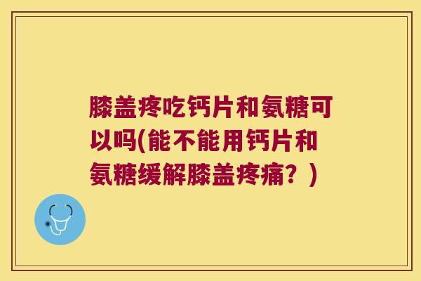 膝盖疼吃钙片和氨糖可以吗(能不能用钙片和氨糖缓解膝盖?) 膝盖疼吃钙片和氨糖可以吗(能不能用钙片和氨糖缓解膝盖?)
