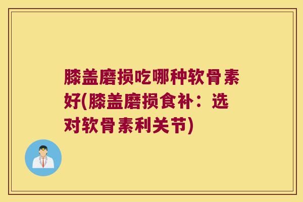 膝盖磨损吃哪种软骨素好(膝盖磨损食补：选对软骨素利关节)