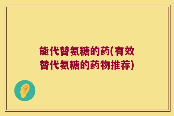 能代替氨糖的药(有效替代氨糖的推荐)