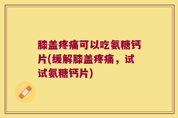 膝盖可以吃氨糖钙片(缓解膝盖,试试氨糖钙片) 膝盖可以吃氨糖钙片(缓解膝盖,试试氨糖钙片)