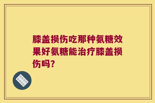 膝盖损伤吃那种氨糖效果好氨糖能膝盖损伤吗? 膝盖损伤吃那种氨糖效果好氨糖能膝盖损伤吗?