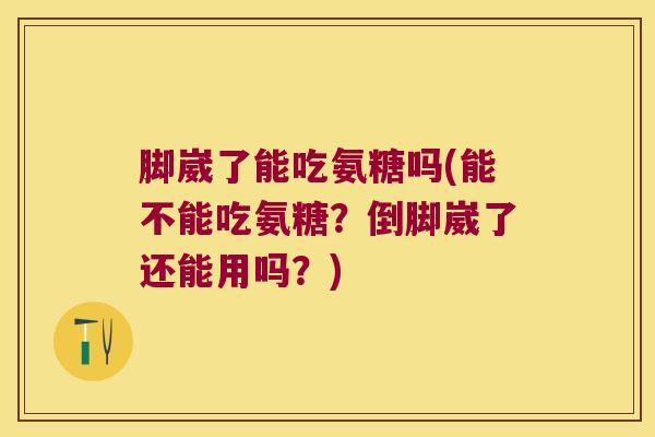 脚崴了能吃氨糖吗(能不能吃氨糖?倒脚崴了还能用吗?) 脚崴了能吃氨糖吗(能不能吃氨糖?倒脚崴了还能用吗?)