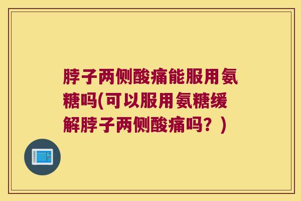 脖子两侧酸痛能服用氨糖吗(可以服用氨糖缓解脖子两侧酸痛吗？)
