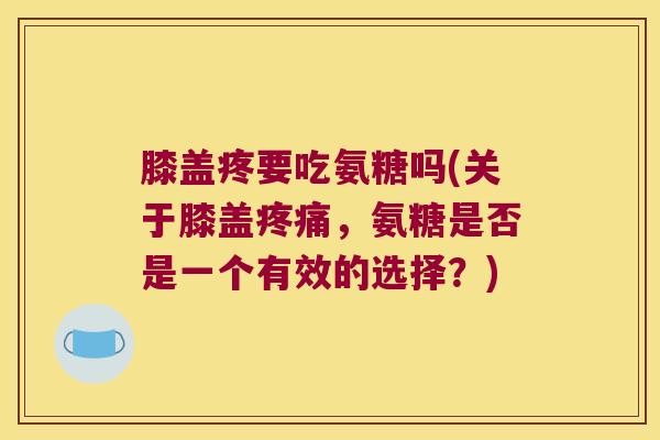 膝盖疼要吃氨糖吗(关于膝盖,氨糖是否是一个有效的选择?) 膝盖疼要吃氨糖吗(关于膝盖,氨糖是否是一个有效的选择?)