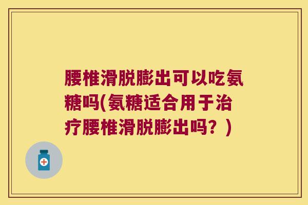 腰椎滑脱膨出可以吃氨糖吗(氨糖适合用于腰椎滑脱膨出吗？)