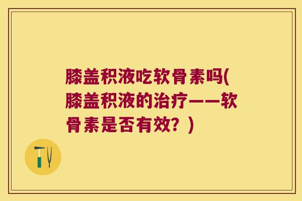 膝盖积液吃软骨素吗(膝盖积液的——软骨素是否有效?) 膝盖积液吃软骨素吗(膝盖积液的——软骨素是否有效?)
